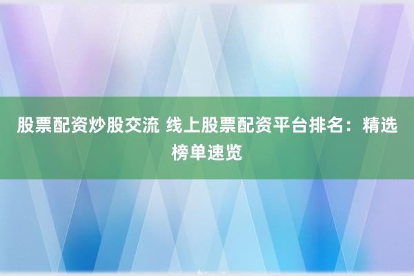 股票配资炒股交流 线上股票配资平台排名：精选榜单速览