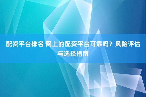 配资平台排名 网上的配资平台可靠吗？风险评估与选择指南