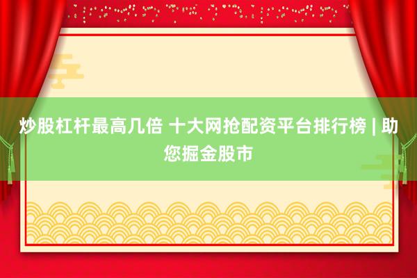 炒股杠杆最高几倍 十大网抢配资平台排行榜 | 助您掘金股市