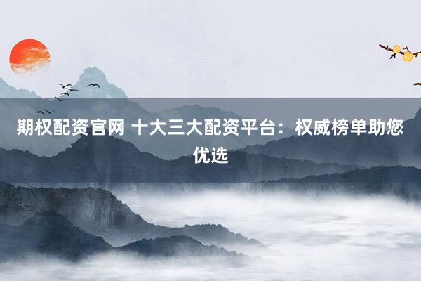 期权配资官网 十大三大配资平台：权威榜单助您优选