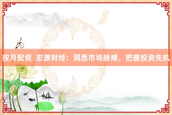 按月配资  宏源财经：洞悉市场脉搏，把握投资先机
