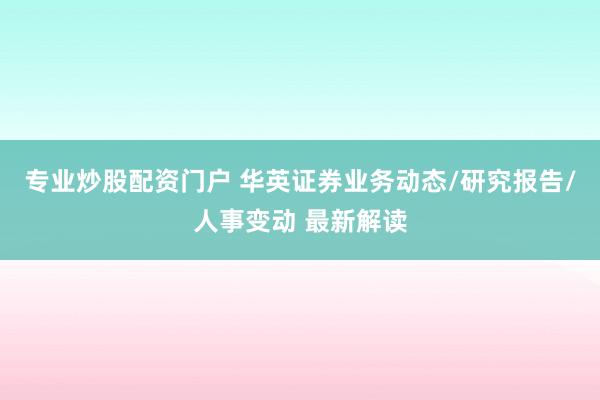 专业炒股配资门户 华英证券业务动态/研究报告/人事变动 最新解读
