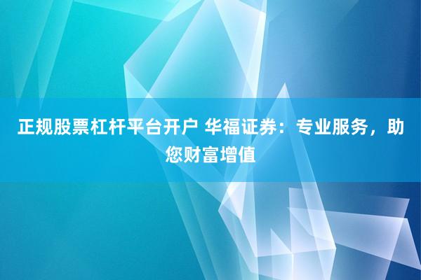 正规股票杠杆平台开户 华福证券：专业服务，助您财富增值