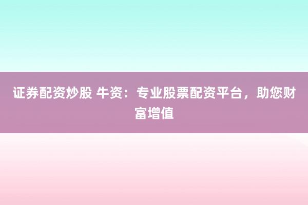 证券配资炒股 牛资：专业股票配资平台，助您财富增值