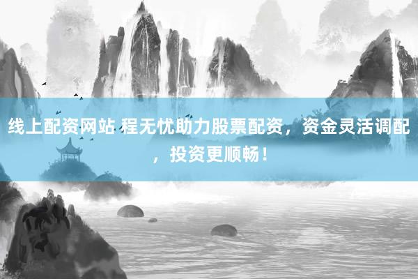 线上配资网站 程无忧助力股票配资，资金灵活调配，投资更顺畅！