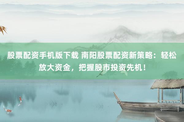 股票配资手机版下载 南阳股票配资新策略：轻松放大资金，把握股市投资先机！