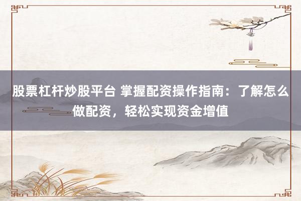 股票杠杆炒股平台 掌握配资操作指南：了解怎么做配资，轻松实现资金增值
