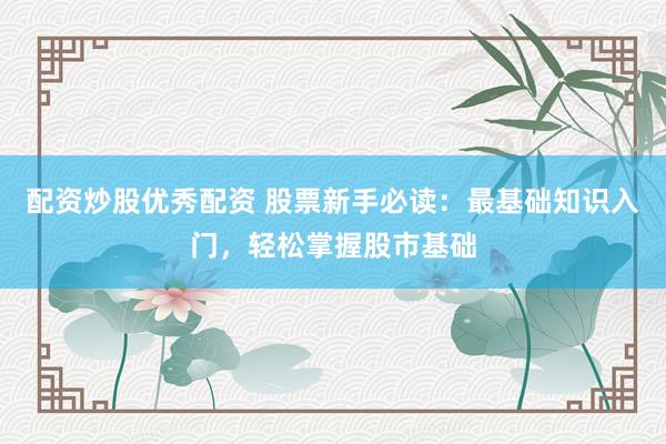 配资炒股优秀配资 股票新手必读：最基础知识入门，轻松掌握股市基础