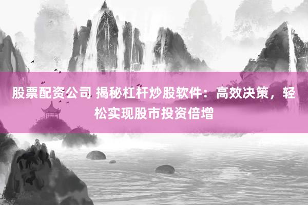 股票配资公司 揭秘杠杆炒股软件：高效决策，轻松实现股市投资倍增