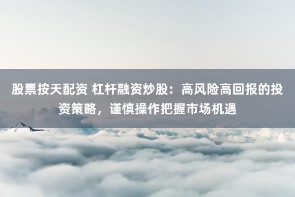 股票按天配资 杠杆融资炒股：高风险高回报的投资策略，谨慎操作把握市场机遇