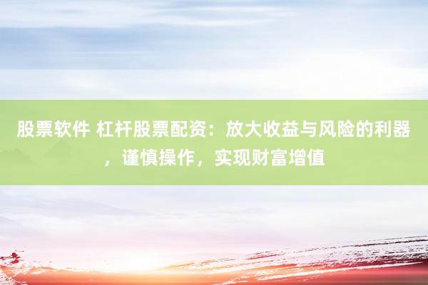 股票软件 杠杆股票配资：放大收益与风险的利器，谨慎操作，实现财富增值