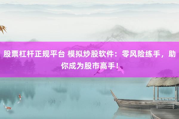 股票杠杆正规平台 模拟炒股软件：零风险练手，助你成为股市高手！