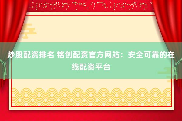 炒股配资排名 铭创配资官方网站：安全可靠的在线配资平台