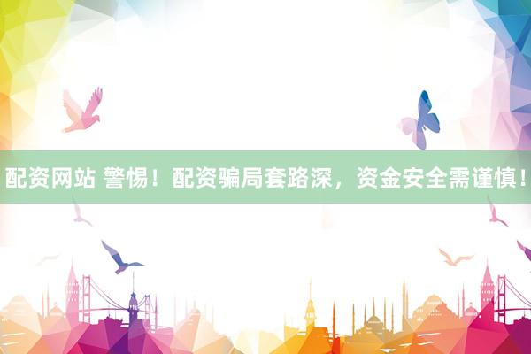 配资网站 警惕！配资骗局套路深，资金安全需谨慎！