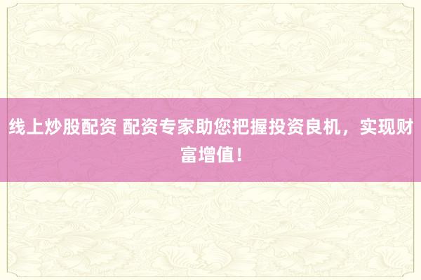 线上炒股配资 配资专家助您把握投资良机，实现财富增值！