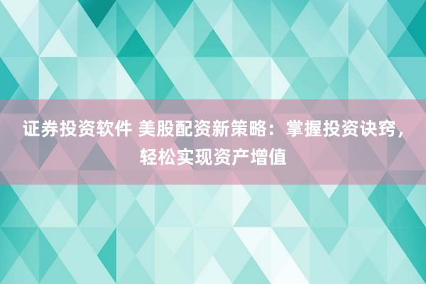 证券投资软件 美股配资新策略：掌握投资诀窍，轻松实现资产增值