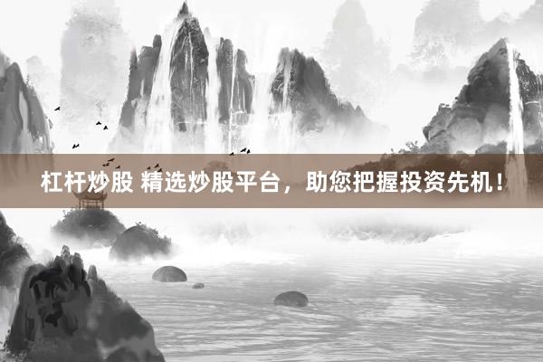 杠杆炒股 精选炒股平台，助您把握投资先机！