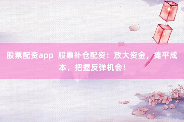股票配资app  股票补仓配资：放大资金，摊平成本，把握反弹机会！