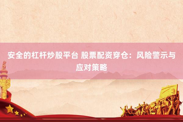 安全的杠杆炒股平台 股票配资穿仓：风险警示与应对策略