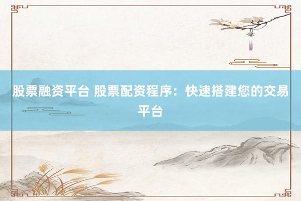 股票融资平台 股票配资程序：快速搭建您的交易平台