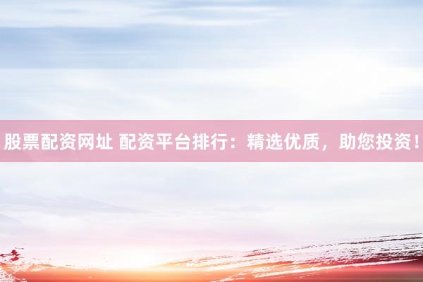 股票配资网址 配资平台排行：精选优质，助您投资！