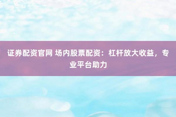证券配资官网 场内股票配资：杠杆放大收益，专业平台助力