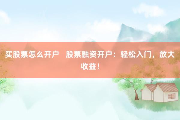 买股票怎么开户   股票融资开户：轻松入门，放大收益！