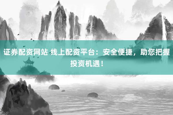 证券配资网站 线上配资平台：安全便捷，助您把握投资机遇！