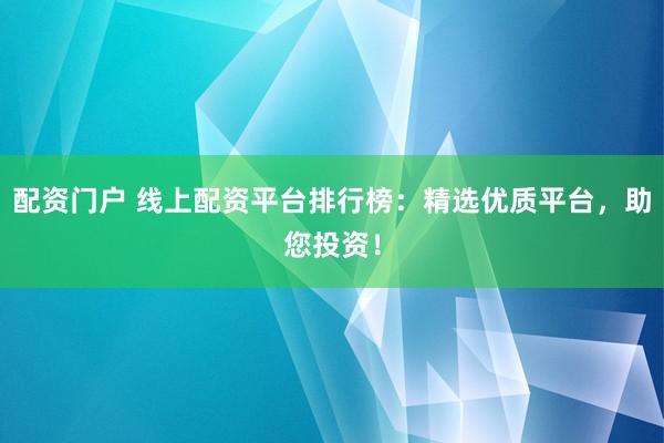 配资门户 线上配资平台排行榜：精选优质平台，助您投资！