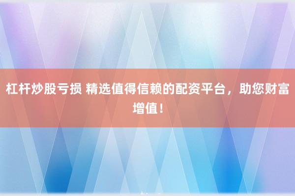 杠杆炒股亏损 精选值得信赖的配资平台，助您财富增值！