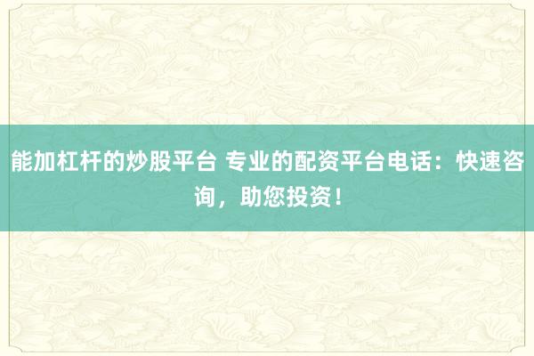 能加杠杆的炒股平台 专业的配资平台电话：快速咨询，助您投资！