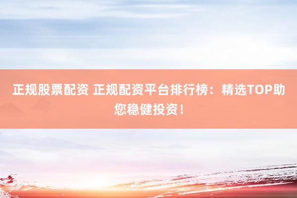正规股票配资 正规配资平台排行榜：精选TOP助您稳健投资！