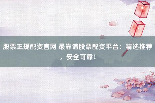 股票正规配资官网 最靠谱股票配资平台：精选推荐，安全可靠！