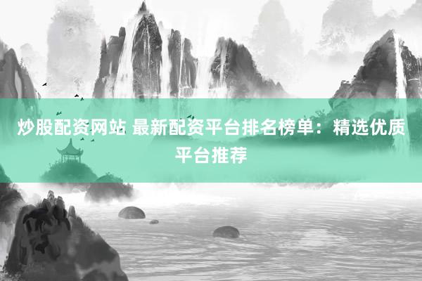 炒股配资网站 最新配资平台排名榜单：精选优质平台推荐