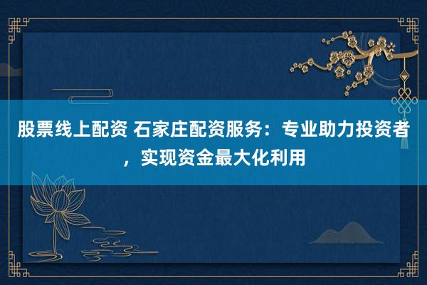 股票线上配资 石家庄配资服务：专业助力投资者，实现资金最大化利用