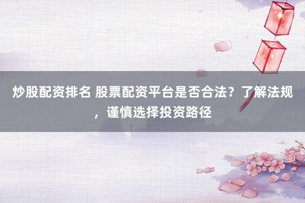 炒股配资排名 股票配资平台是否合法？了解法规，谨慎选择投资路径
