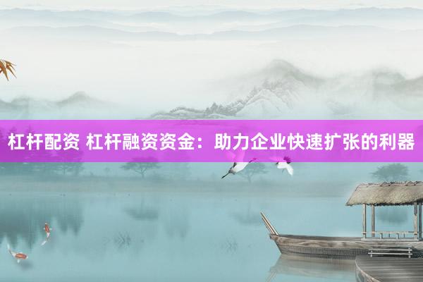 杠杆配资 杠杆融资资金：助力企业快速扩张的利器
