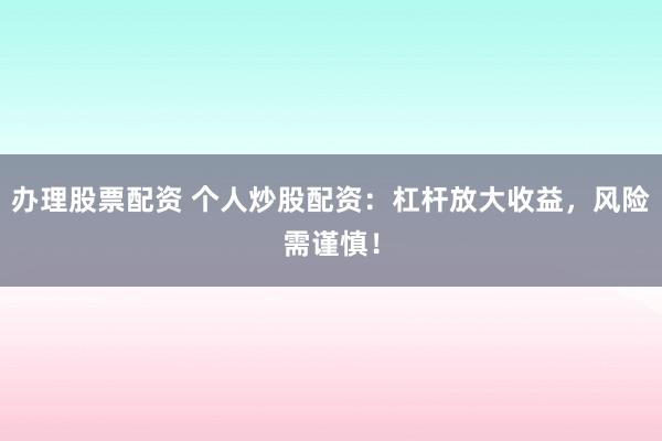 办理股票配资 个人炒股配资：杠杆放大收益，风险需谨慎！