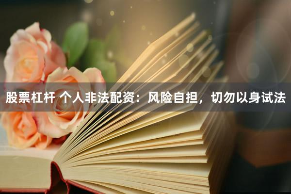 股票杠杆 个人非法配资：风险自担，切勿以身试法