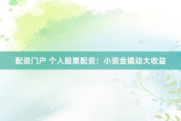 配资门户 个人股票配资：小资金撬动大收益