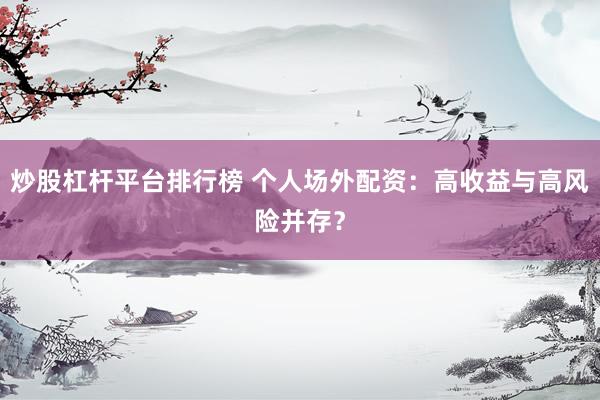 炒股杠杆平台排行榜 个人场外配资：高收益与高风险并存？