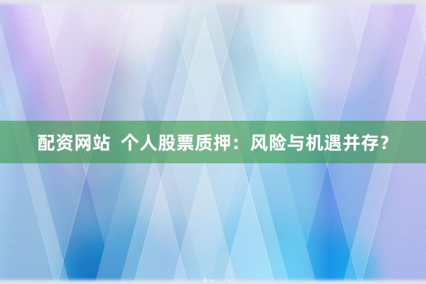 配资网站  个人股票质押：风险与机遇并存？