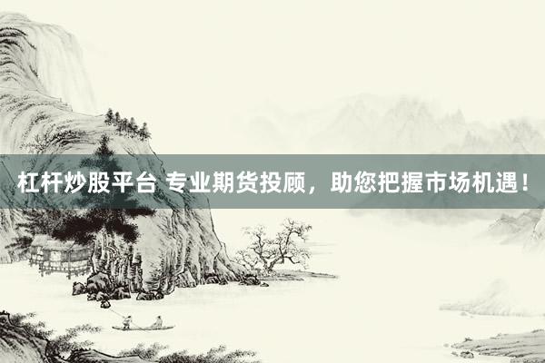 杠杆炒股平台 专业期货投顾，助您把握市场机遇！