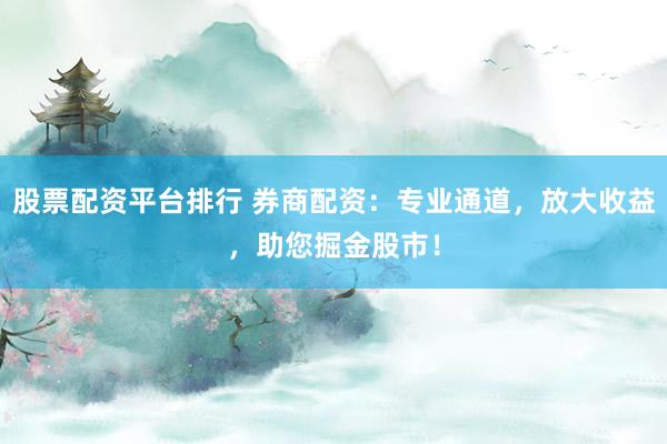股票配资平台排行 券商配资：专业通道，放大收益，助您掘金股市！