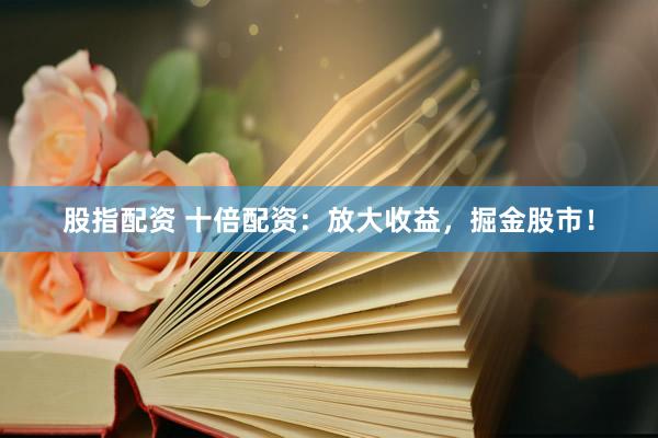 股指配资 十倍配资：放大收益，掘金股市！