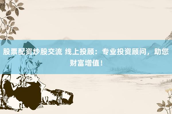 股票配资炒股交流 线上投顾：专业投资顾问，助您财富增值！