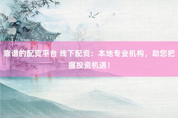 靠谱的配资平台 线下配资：本地专业机构，助您把握投资机遇！