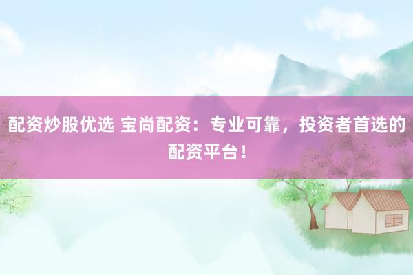 配资炒股优选 宝尚配资：专业可靠，投资者首选的配资平台！