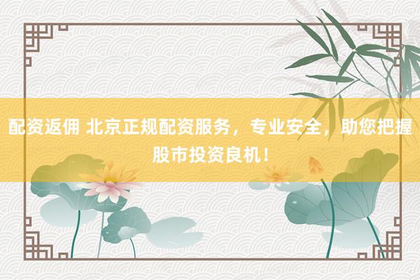 配资返佣 北京正规配资服务，专业安全，助您把握股市投资良机！