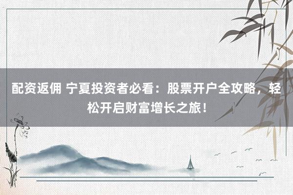 配资返佣 宁夏投资者必看：股票开户全攻略，轻松开启财富增长之旅！